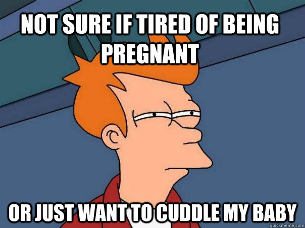 Not sure if tired of being pregnant or just want to cuddle my baby  Futurama Fry