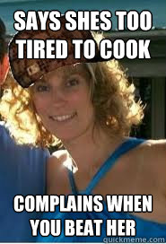 Says shes too tired to cook complains when you beat her - Says shes too tired to cook complains when you beat her  Scumbag Wife
