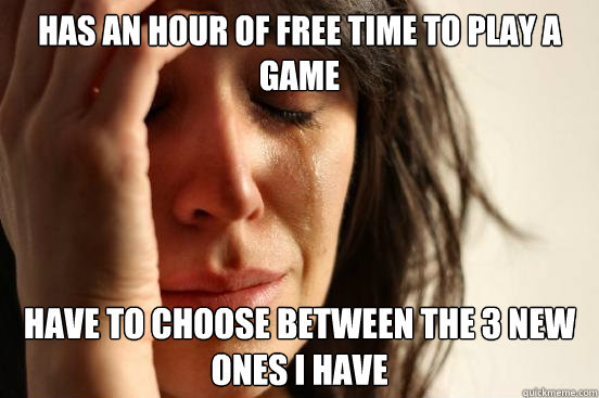 has an hour of free time to play a game have to choose between the 3 new ones i have  First World Problems