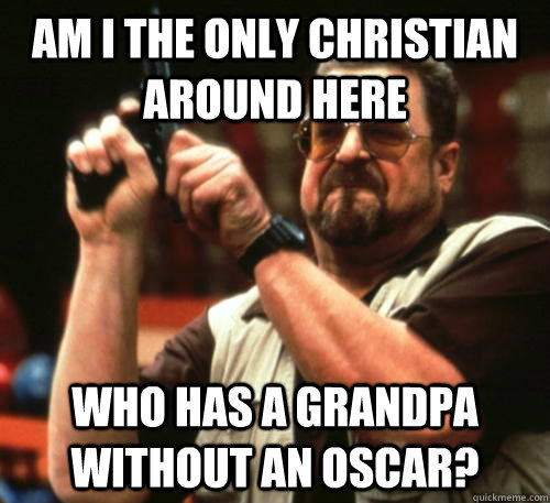 Am i the only Christian around here Who has a grandpa without an oscar?  Am I The Only One Around Here