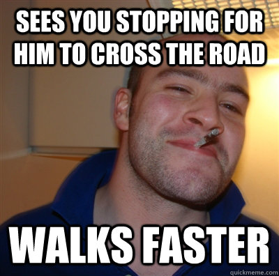 Sees you stopping for him to cross the road Walks faster  GGG view on Idra