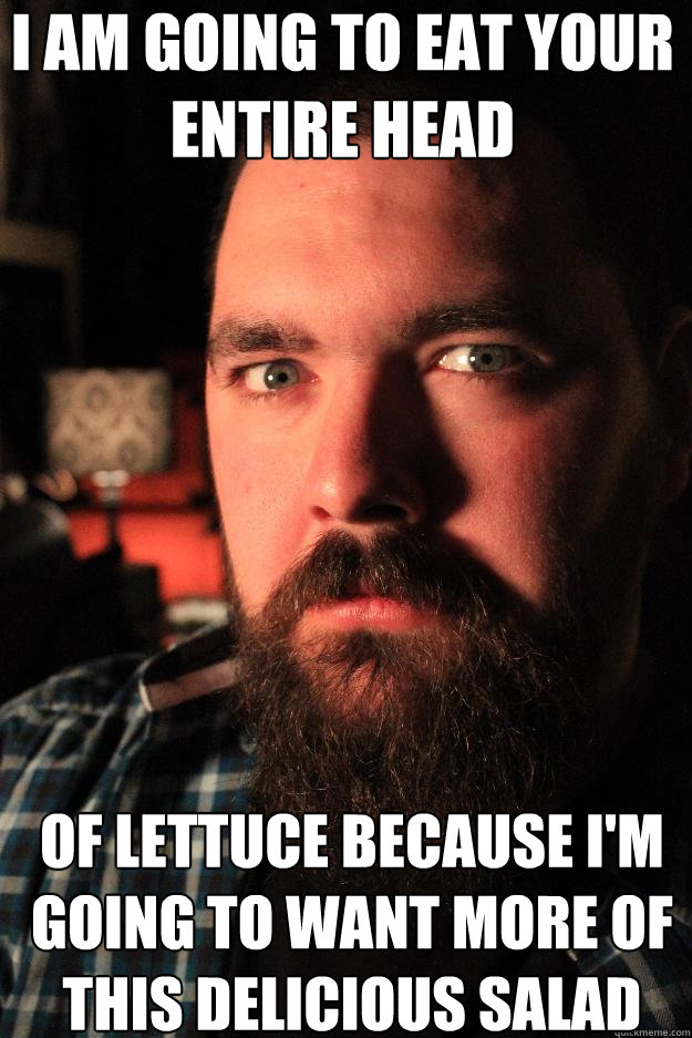 I am going to eat your entire head of lettuce because I'm going to want more of this delicious salad you made.  Dating Site Murderer