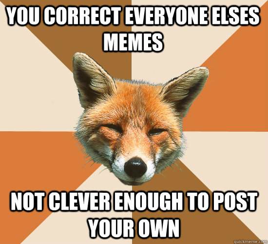 you correct everyone elses memes  not clever enough to post your own  Condescending Fox