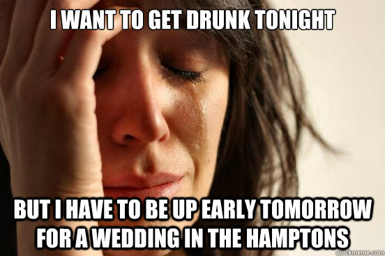 I want to get drunk tonight but I have to be up early tomorrow for a wedding in the hamptons  First World Problems