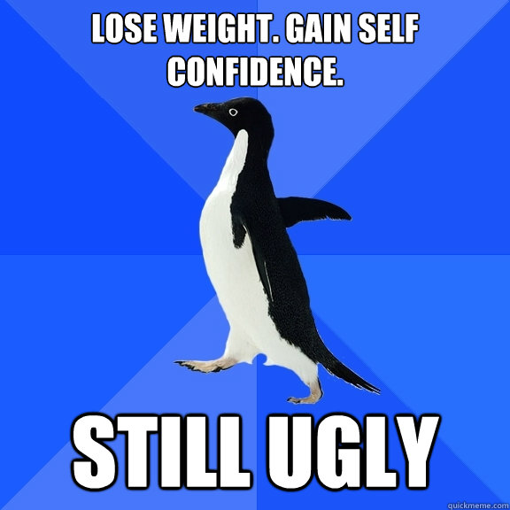 Lose Weight. Gain Self Confidence. Still Ugly  Socially Awkward Penguin