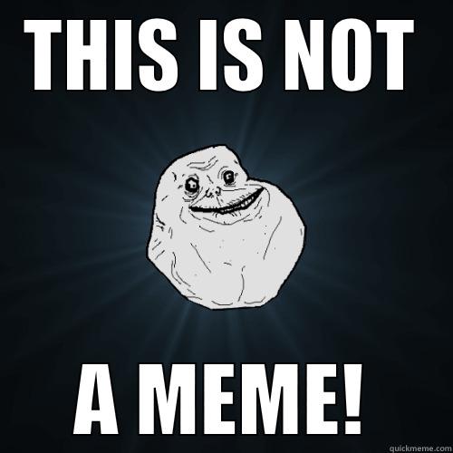 THIS IS NOT A MEME! Forever Alone