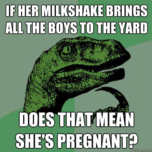 If her milkshake brings all the boys to the yard does that mean she's pregnant?  Philosoraptor