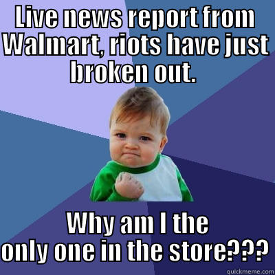 LIVE NEWS REPORT FROM WALMART, RIOTS HAVE JUST BROKEN OUT.   WHY AM I THE ONLY ONE IN THE STORE??? Success Kid