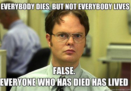 Everybody dies, but not everybody lives False.
Everyone who has died has lived  Schrute