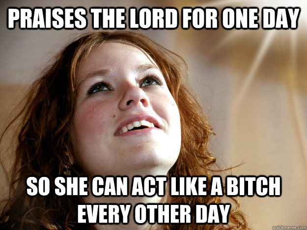 praises the lord for one day so she can act like a bitch every other day  