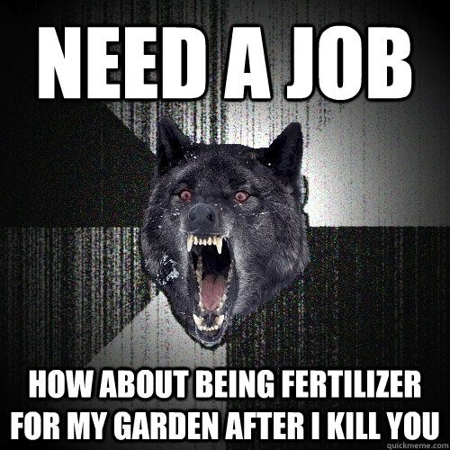 need a job how about being fertilizer for my garden after i kill you  Insanity Wolf