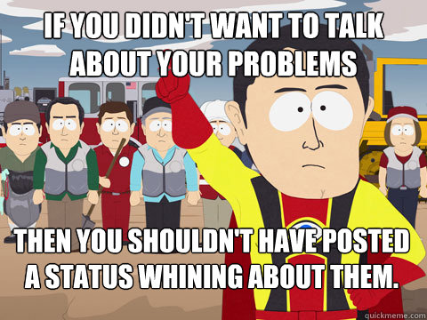 If you didn't want to talk about your problems Then you shouldn't have posted a status whining about them.  Captain Hindsight