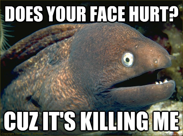 Does your face hurt? Cuz it's killing me  Bad Joke Eel