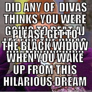  DID ANY OF  DIVAS THINKS YOU WERE GOING TO BEAT AJ LEE FOR THE DIVAS CHAMPIONSHIP? PLEASE GET TO THE BLACK WIDOW WHEN YOU WAKE UP FROM THIS HILARIOUS DREAM Condescending Wonka