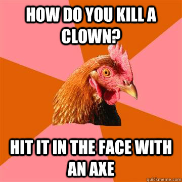 How do you kill a clown? Hit it in the face with an axe  Anti-Joke Chicken