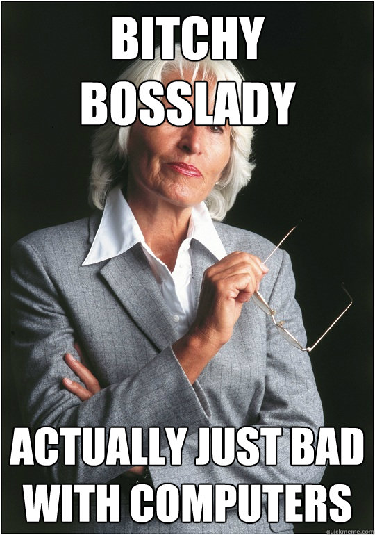 Bitchy bosslady Actually just bad with computers  Bitchy Bosslady