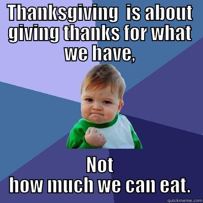THANKSGIVING  IS ABOUT GIVING THANKS FOR WHAT WE HAVE, NOT HOW MUCH WE CAN EAT. Success Kid
