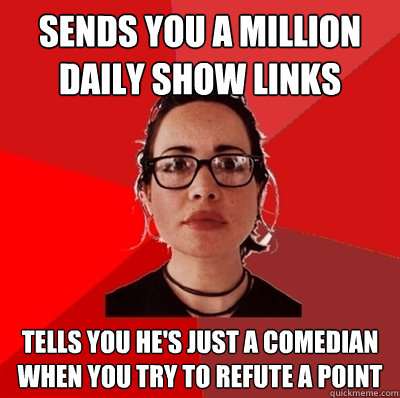 Sends you a million Daily Show links  tells you he's just a comedian when you try to refute a point  Liberal Douche Garofalo