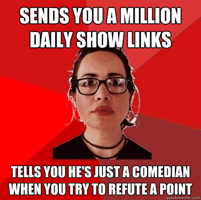 Sends you a million Daily Show links  tells you he's just a comedian when you try to refute a point - Sends you a million Daily Show links  tells you he's just a comedian when you try to refute a point  Liberal Douche Garofalo