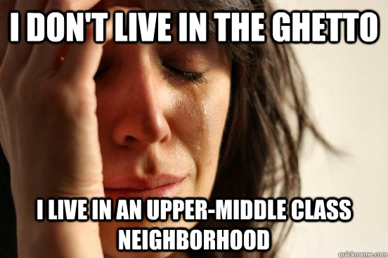 I don't live in the ghetto I live in an upper-middle class neighborhood  First World Problems