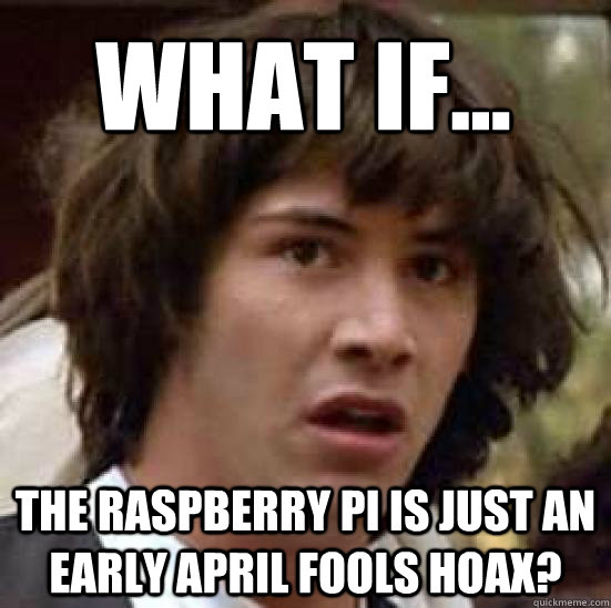 what if... the raspberry pi is just an early april fools hoax? - what if... the raspberry pi is just an early april fools hoax?  conspiracy keanu