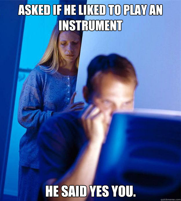 Asked if he liked to play an instrument He said yes you.  Redditors Wife