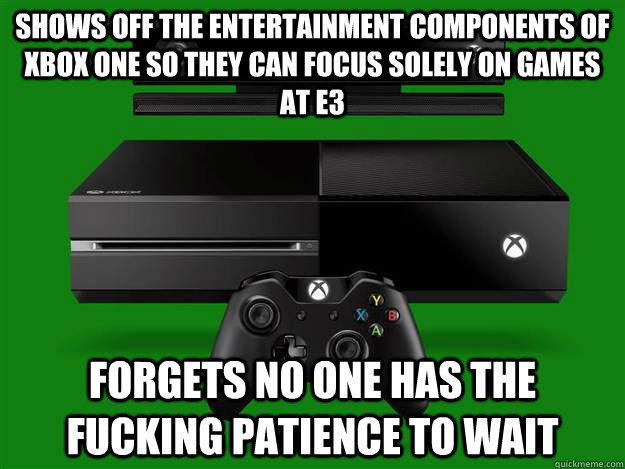SHows off the entertainment components of xbox one so they can focus solely on games at e3 forgets No one has the fucking patience to wait   - SHows off the entertainment components of xbox one so they can focus solely on games at e3 forgets No one has the fucking patience to wait    Misc