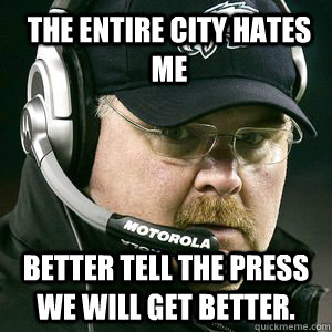 The entire city hates me Better tell the press we will get better.  Andy reid