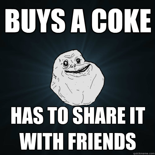 buys a coke
 has to share it with friends  Forever Alone