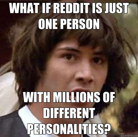 WHAT IF REDDIT IS JUST ONE PERSON WITH MILLIONS OF DIFFERENT PERSONALITIES? - WHAT IF REDDIT IS JUST ONE PERSON WITH MILLIONS OF DIFFERENT PERSONALITIES?  conspiracy keanu