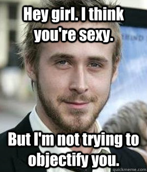 Hey girl. I think you're sexy. But I'm not trying to objectify you. - Hey girl. I think you're sexy. But I'm not trying to objectify you.  Misc