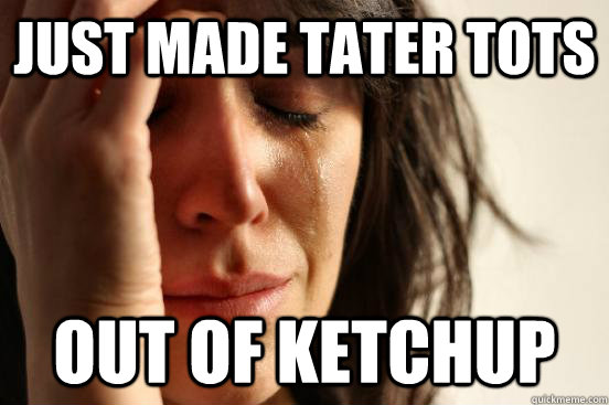 just made tater tots out of ketchup  First World Problems