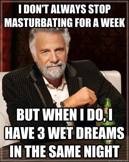 I don't always stop masturbating for a week but when I do, I have 3 wet dreams in the same night  The Most Interesting Man In The World