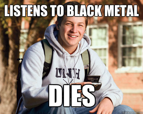 listens to black metal DIES - listens to black metal DIES  College Freshman
