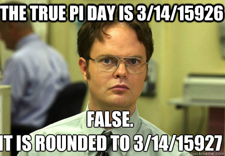 The true pi day is 3/14/15926 False.
It is rounded to 3/14/15927 - The true pi day is 3/14/15926 False.
It is rounded to 3/14/15927  Schrute