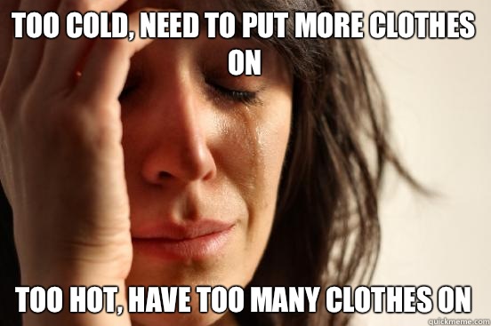 Too cold, need to put more clothes on Too hot, have too many clothes on  First World Problems