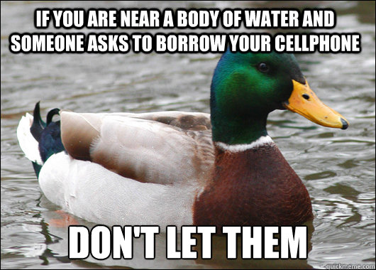 If you are near a body of water and someone asks to borrow your cellphone don't let them  Actual Advice Mallard