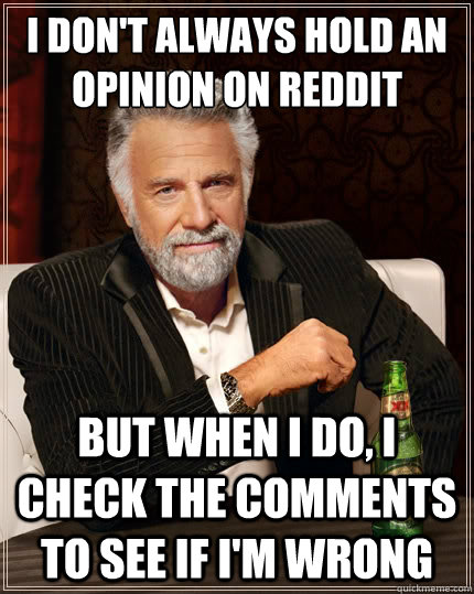 I don't always hold an opinion on reddit But when i do, I check the comments to see if I'm wrong  The Most Interesting Man In The World