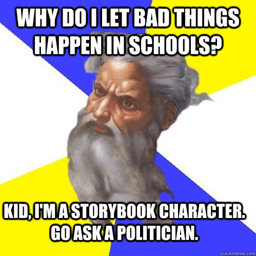 Why do I let bad things happen in schools? Kid, I'm a storybook character. Go ask a politician.  Advice God