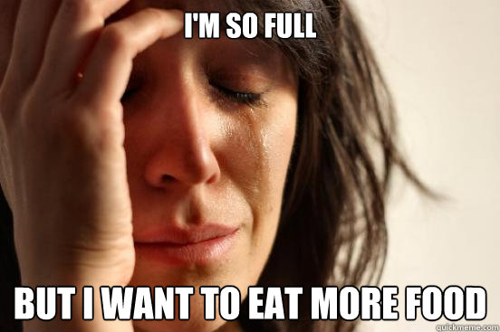 I'm so full But i want to eat more food  First World Problems