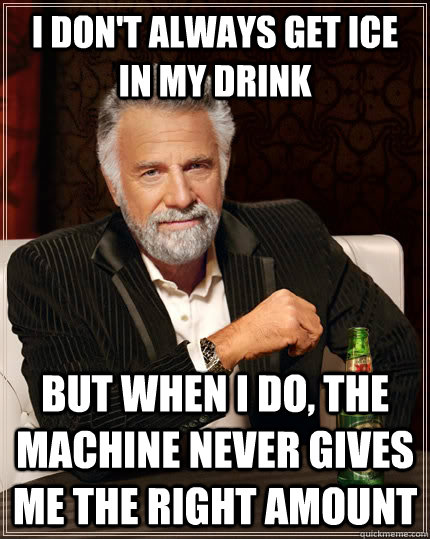 I don't always get ice in my drink but when I do, the machine never gives me the right amount  The Most Interesting Man In The World