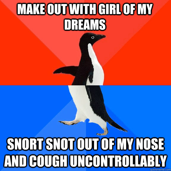 Make out with girl of my dreams snort snot out of my nose and cough uncontrollably  Socially Awesome Awkward Penguin
