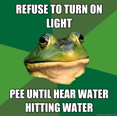refuse to turn on light pee until hear water hitting water  Foul Bachelor Frog