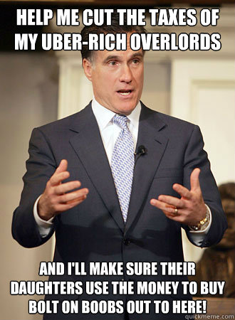 Help me cut the taxes of my uber-rich overlords And I'll make sure their daughters use the money to buy bolt on boobs out to HERE!  Relatable Romney