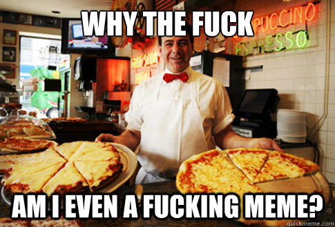 why the fuck am i even a fucking meme? - why the fuck am i even a fucking meme?  Good Guy Local Pizza Shop Owner