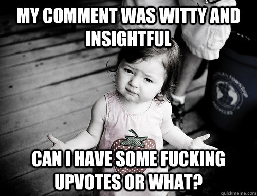My comment was witty and insightful can I have some fucking upvotes or what? - My comment was witty and insightful can I have some fucking upvotes or what?  What Gives Kid