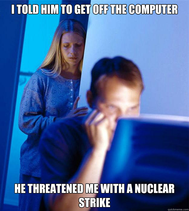 I told him to get off the computer He threatened me with a nuclear strike  RedditorsWife