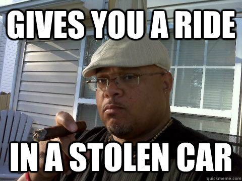 Gives you a ride In a stolen car  Ghetto Good Guy Greg