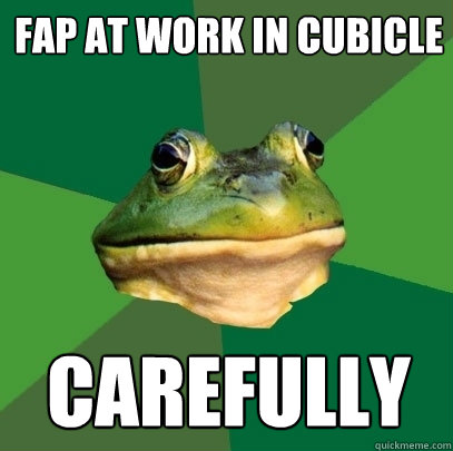 fap at work in cubicle carefully  Foul Bachelor Frog