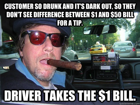 Customer so drunk and it's dark out, so they don't see difference between $1 and $50 bill for a tip. Driver takes the $1 bill. - Customer so drunk and it's dark out, so they don't see difference between $1 and $50 bill for a tip. Driver takes the $1 bill.  Good Guy Taxi Driver